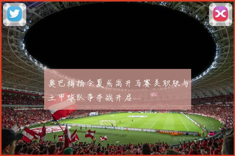 奥巴梅扬今夏或离开马赛美职联与土甲球队争夺战开启