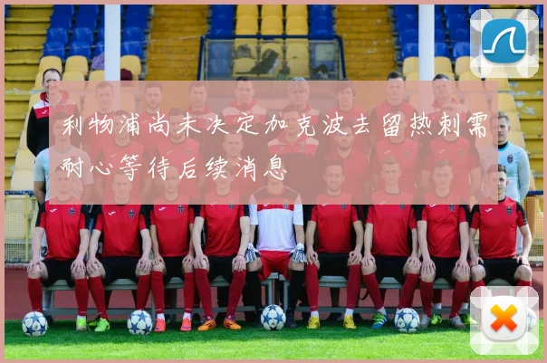 利物浦尚未决定加克波去留热刺需耐心等待后续消息