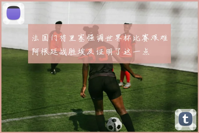 法国门将里塞强调世界杯比赛艰难阿根廷战胜埃及证明了这一点