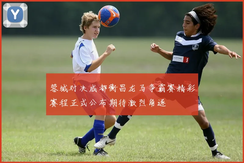 蓉城对决成都衡昌龙马争霸赛精彩赛程正式公布期待激烈角逐