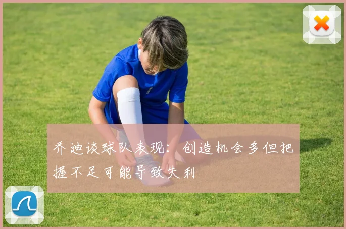 乔迪谈球队表现：创造机会多但把握不足可能导致失利