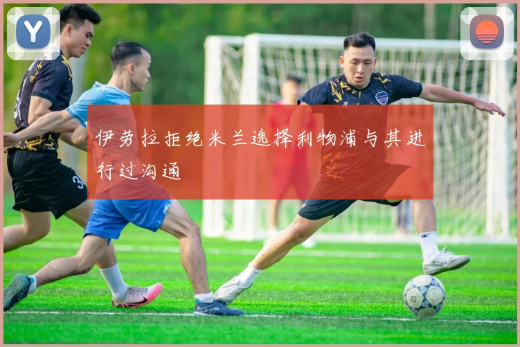 伊劳拉拒绝米兰选择利物浦与其进行过沟通