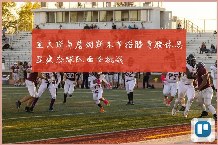 里夫斯与詹姆斯末节捂膝弯腰休息显疲态球队面临挑战