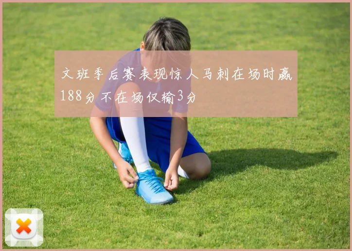 文班季后赛表现惊人马刺在场时赢188分不在场仅输3分