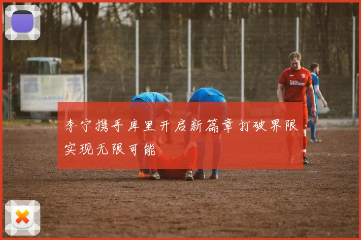 李宁携手库里开启新篇章打破界限实现无限可能