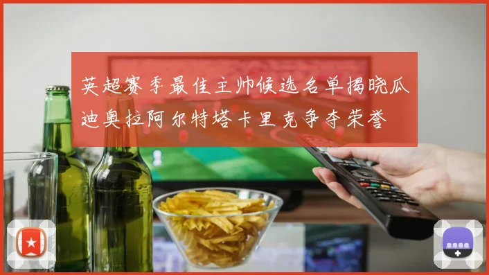 英超赛季最佳主帅候选名单揭晓瓜迪奥拉阿尔特塔卡里克争夺荣誉