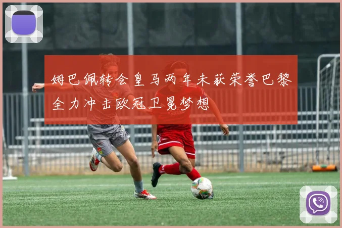 姆巴佩转会皇马两年未获荣誉巴黎全力冲击欧冠卫冕梦想