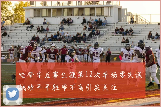 哈登季后赛生涯第12次单场零失误战绩平平胜率不高引发关注