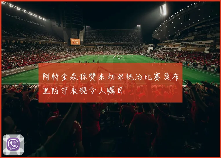 阿特金森称赞米切尔统治比赛莫布里防守表现令人瞩目